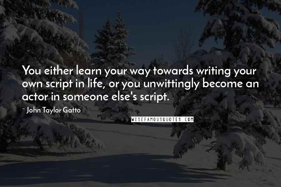 John Taylor Gatto Quotes: You either learn your way towards writing your own script in life, or you unwittingly become an actor in someone else's script.