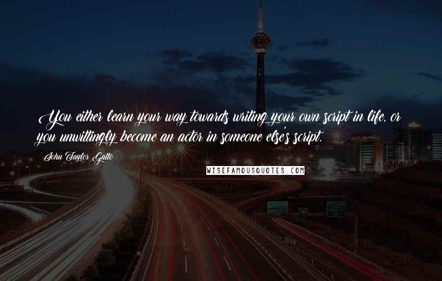 John Taylor Gatto Quotes: You either learn your way towards writing your own script in life, or you unwittingly become an actor in someone else's script.