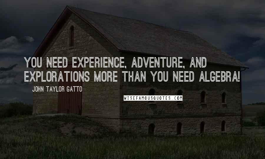 John Taylor Gatto Quotes: You need experience, adventure, and explorations more than you need algebra!