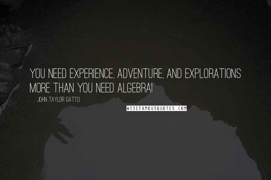 John Taylor Gatto Quotes: You need experience, adventure, and explorations more than you need algebra!