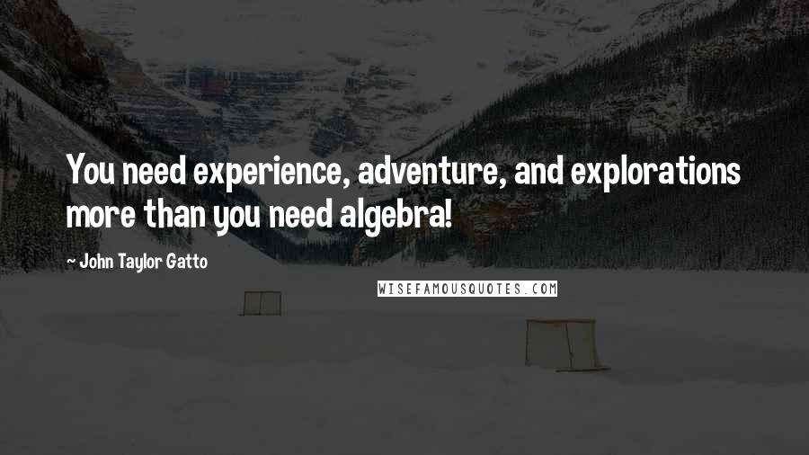 John Taylor Gatto Quotes: You need experience, adventure, and explorations more than you need algebra!