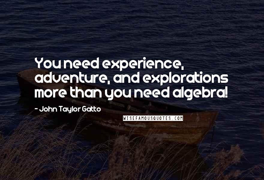 John Taylor Gatto Quotes: You need experience, adventure, and explorations more than you need algebra!