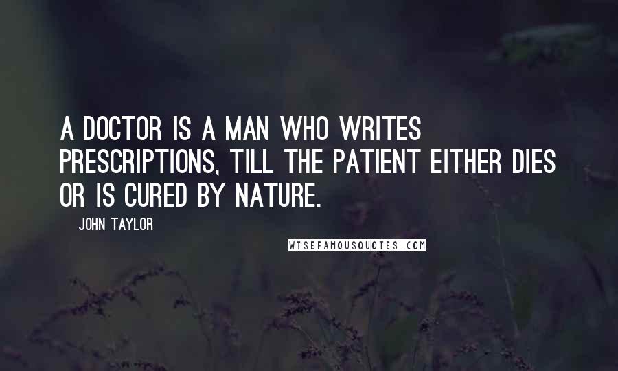 John Taylor Quotes: A doctor is a man who writes prescriptions, till the patient either dies or is cured by nature.