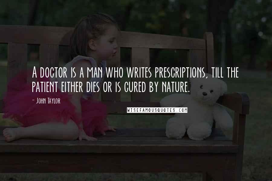 John Taylor Quotes: A doctor is a man who writes prescriptions, till the patient either dies or is cured by nature.