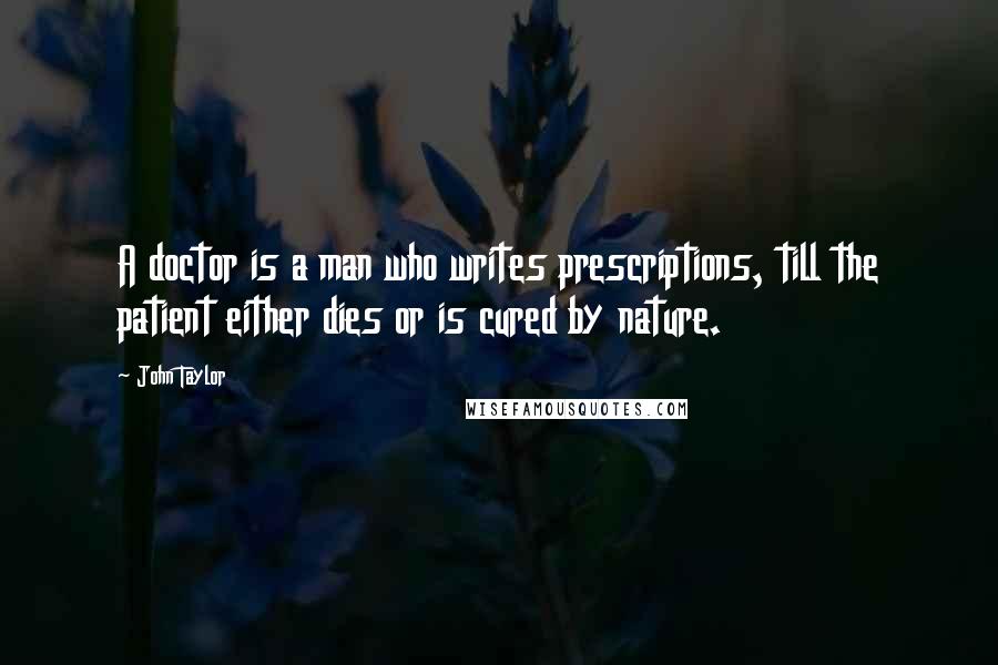 John Taylor Quotes: A doctor is a man who writes prescriptions, till the patient either dies or is cured by nature.