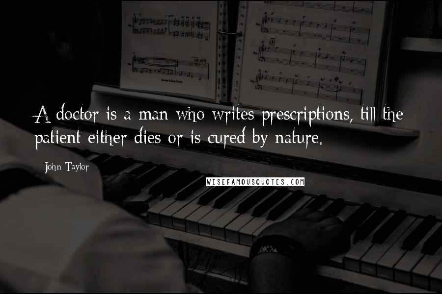 John Taylor Quotes: A doctor is a man who writes prescriptions, till the patient either dies or is cured by nature.