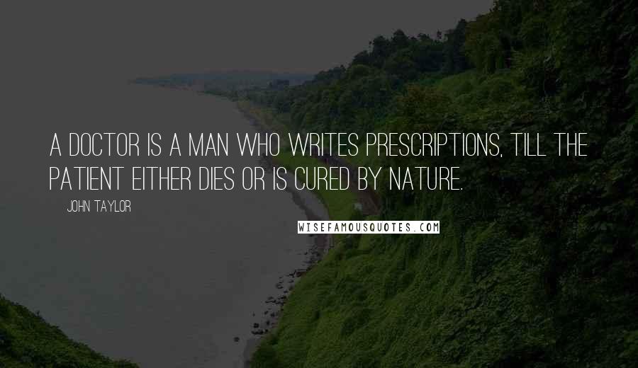 John Taylor Quotes: A doctor is a man who writes prescriptions, till the patient either dies or is cured by nature.