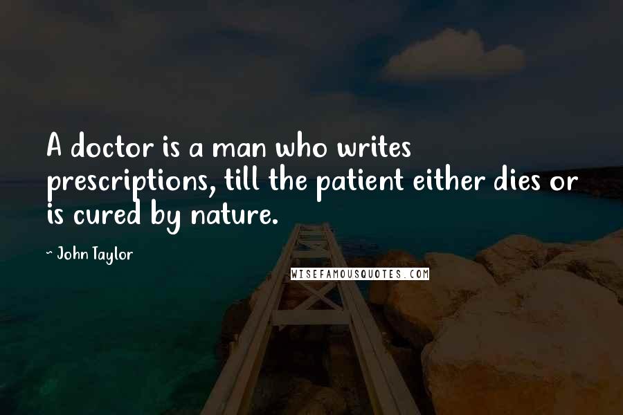 John Taylor Quotes: A doctor is a man who writes prescriptions, till the patient either dies or is cured by nature.