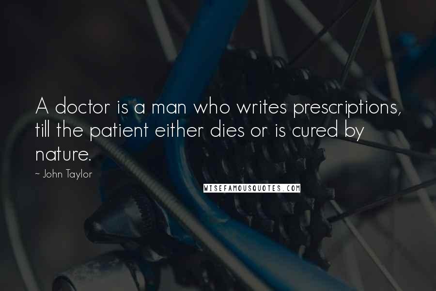 John Taylor Quotes: A doctor is a man who writes prescriptions, till the patient either dies or is cured by nature.