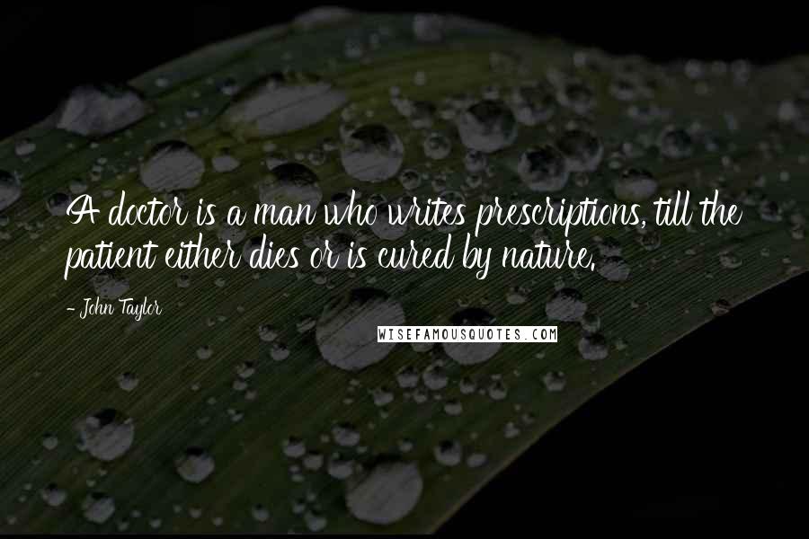 John Taylor Quotes: A doctor is a man who writes prescriptions, till the patient either dies or is cured by nature.