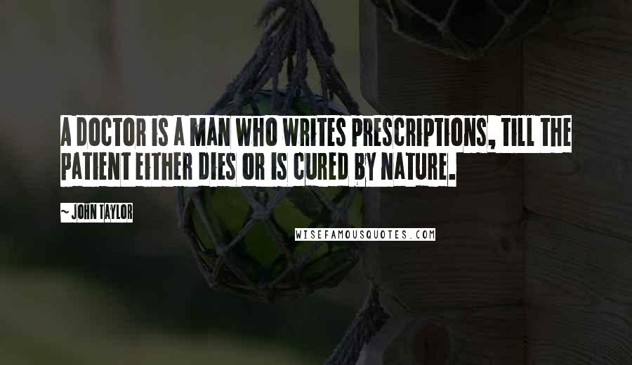 John Taylor Quotes: A doctor is a man who writes prescriptions, till the patient either dies or is cured by nature.