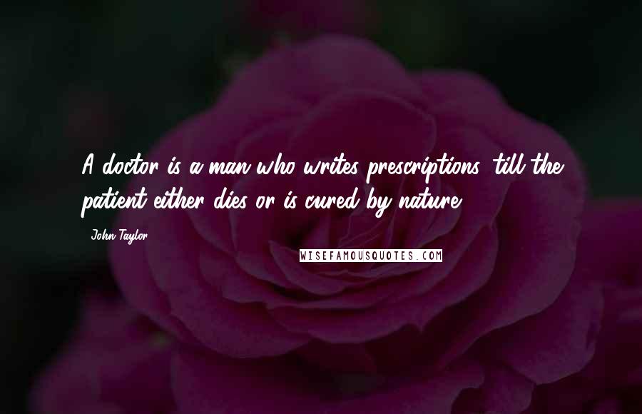 John Taylor Quotes: A doctor is a man who writes prescriptions, till the patient either dies or is cured by nature.