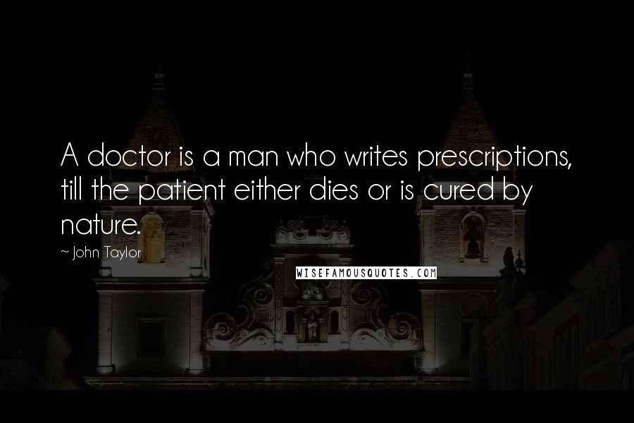 John Taylor Quotes: A doctor is a man who writes prescriptions, till the patient either dies or is cured by nature.