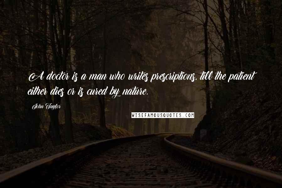 John Taylor Quotes: A doctor is a man who writes prescriptions, till the patient either dies or is cured by nature.