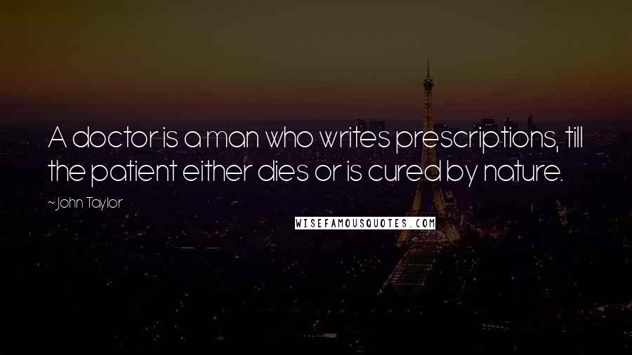 John Taylor Quotes: A doctor is a man who writes prescriptions, till the patient either dies or is cured by nature.