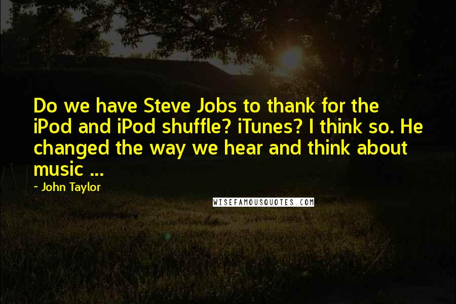 John Taylor Quotes: Do we have Steve Jobs to thank for the iPod and iPod shuffle? iTunes? I think so. He changed the way we hear and think about music ...