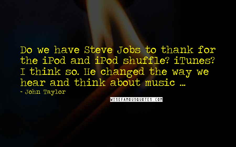 John Taylor Quotes: Do we have Steve Jobs to thank for the iPod and iPod shuffle? iTunes? I think so. He changed the way we hear and think about music ...