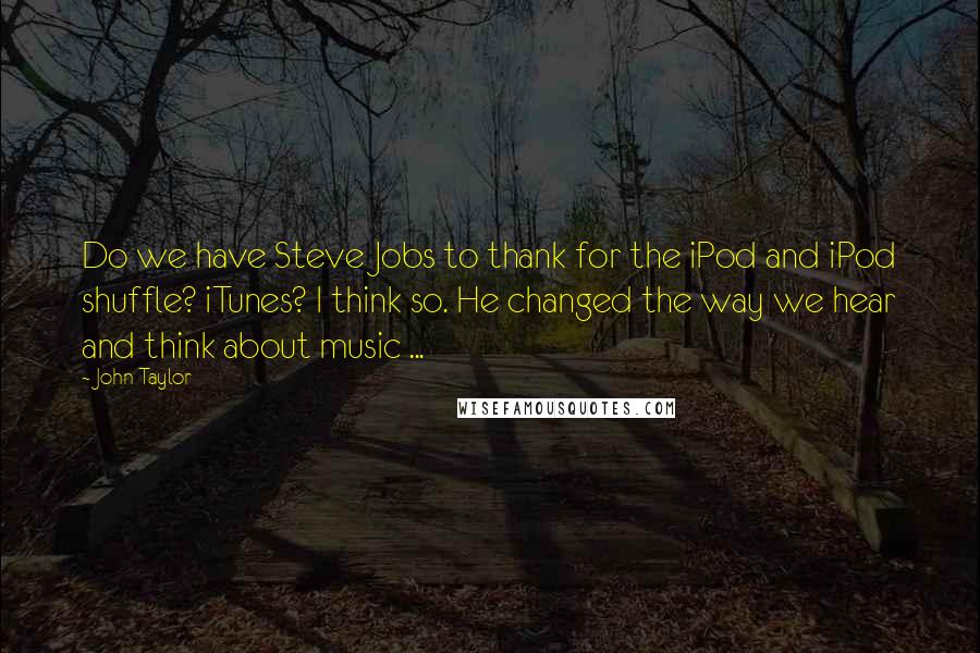 John Taylor Quotes: Do we have Steve Jobs to thank for the iPod and iPod shuffle? iTunes? I think so. He changed the way we hear and think about music ...