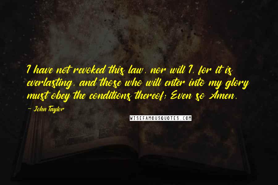 John Taylor Quotes: I have not revoked this law, nor will I, for it is everlasting, and those who will enter into my glory must obey the conditions thereof; Even so Amen.