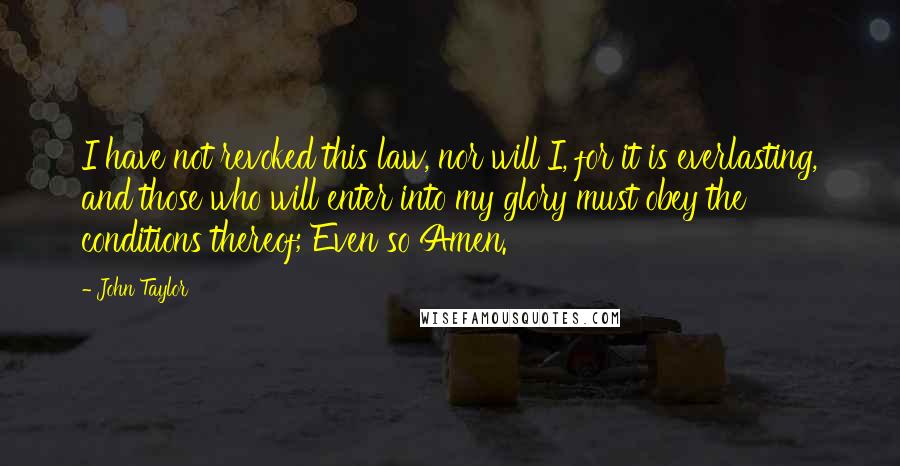 John Taylor Quotes: I have not revoked this law, nor will I, for it is everlasting, and those who will enter into my glory must obey the conditions thereof; Even so Amen.