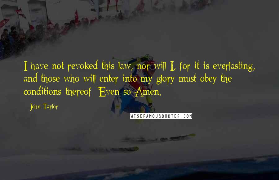 John Taylor Quotes: I have not revoked this law, nor will I, for it is everlasting, and those who will enter into my glory must obey the conditions thereof; Even so Amen.