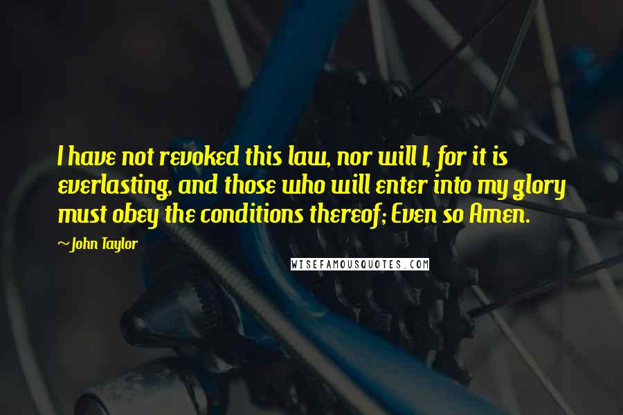 John Taylor Quotes: I have not revoked this law, nor will I, for it is everlasting, and those who will enter into my glory must obey the conditions thereof; Even so Amen.