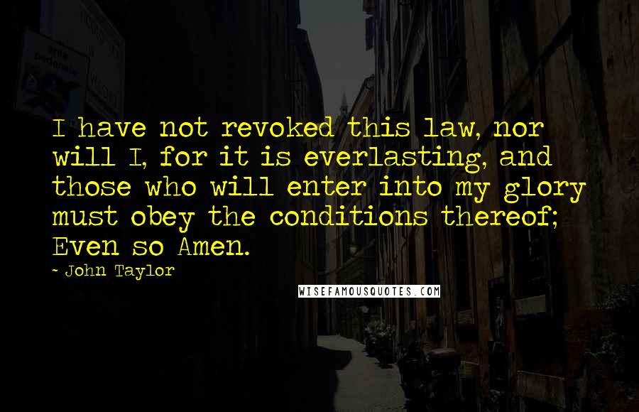 John Taylor Quotes: I have not revoked this law, nor will I, for it is everlasting, and those who will enter into my glory must obey the conditions thereof; Even so Amen.