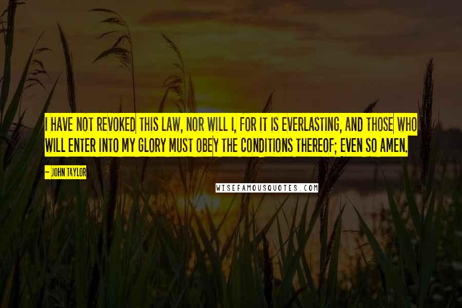 John Taylor Quotes: I have not revoked this law, nor will I, for it is everlasting, and those who will enter into my glory must obey the conditions thereof; Even so Amen.