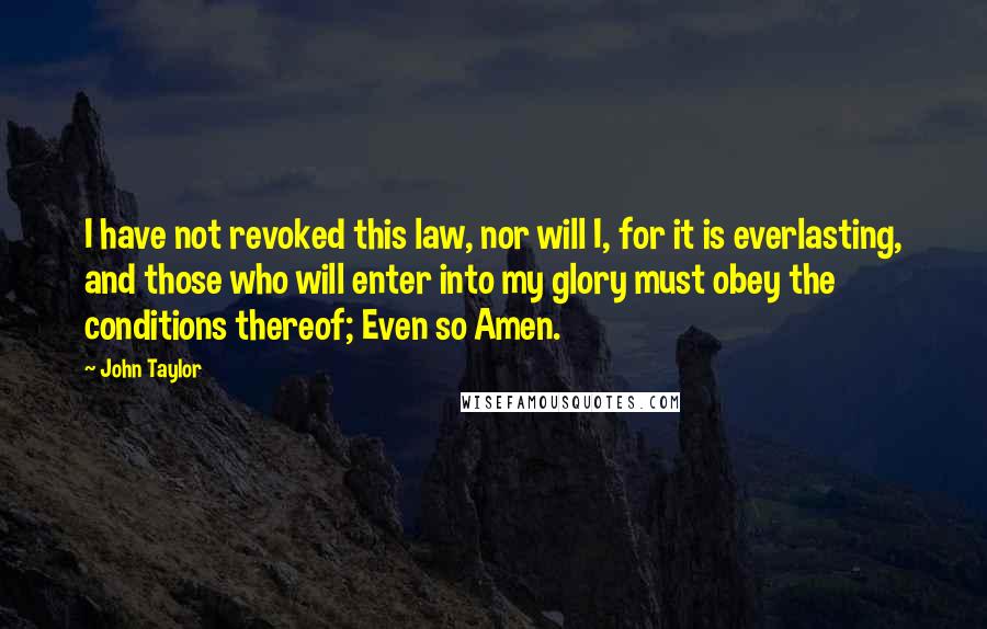 John Taylor Quotes: I have not revoked this law, nor will I, for it is everlasting, and those who will enter into my glory must obey the conditions thereof; Even so Amen.