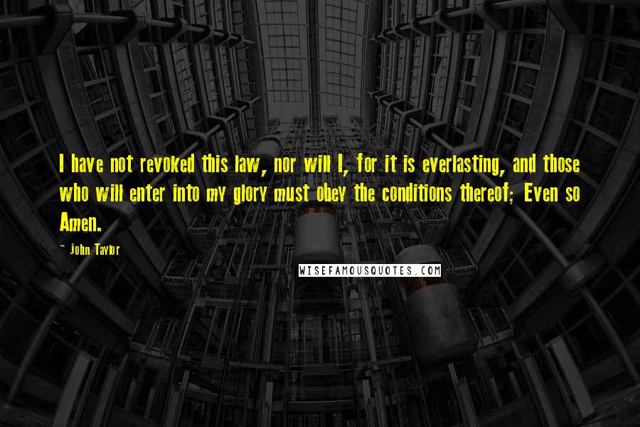 John Taylor Quotes: I have not revoked this law, nor will I, for it is everlasting, and those who will enter into my glory must obey the conditions thereof; Even so Amen.