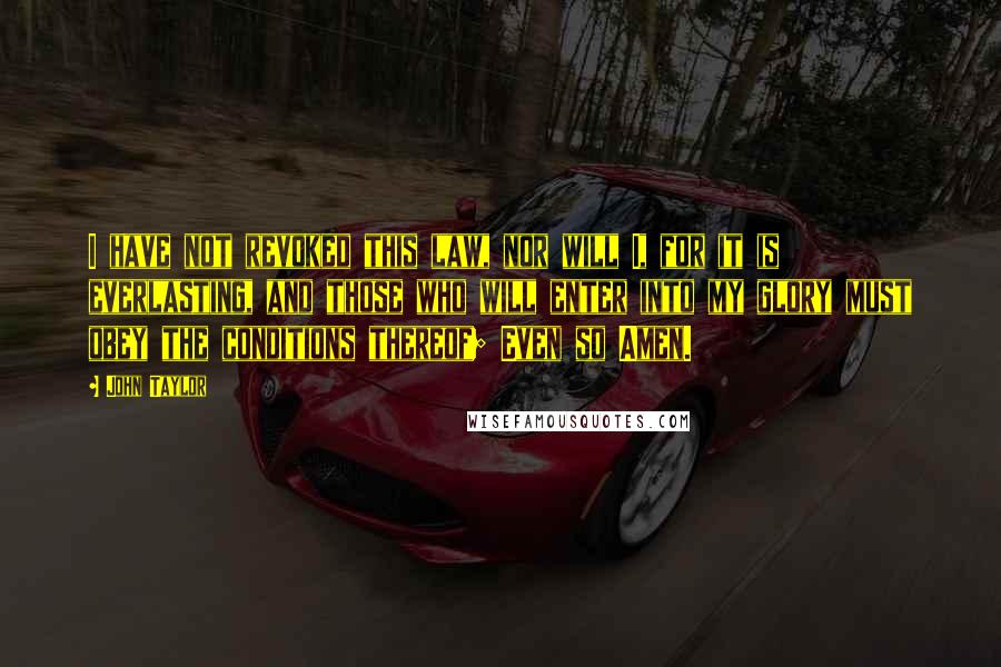John Taylor Quotes: I have not revoked this law, nor will I, for it is everlasting, and those who will enter into my glory must obey the conditions thereof; Even so Amen.