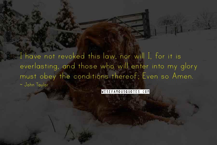 John Taylor Quotes: I have not revoked this law, nor will I, for it is everlasting, and those who will enter into my glory must obey the conditions thereof; Even so Amen.