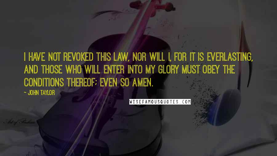 John Taylor Quotes: I have not revoked this law, nor will I, for it is everlasting, and those who will enter into my glory must obey the conditions thereof; Even so Amen.