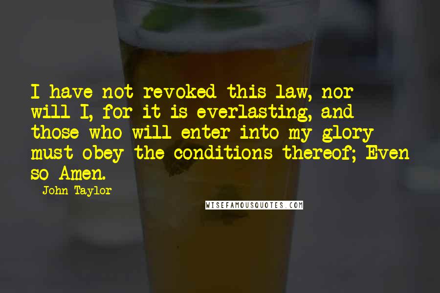 John Taylor Quotes: I have not revoked this law, nor will I, for it is everlasting, and those who will enter into my glory must obey the conditions thereof; Even so Amen.