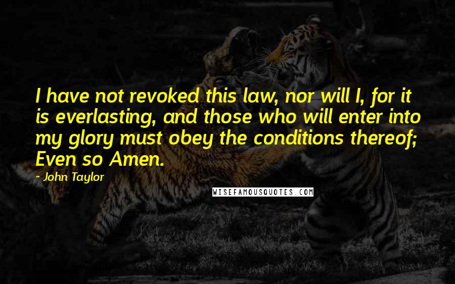 John Taylor Quotes: I have not revoked this law, nor will I, for it is everlasting, and those who will enter into my glory must obey the conditions thereof; Even so Amen.