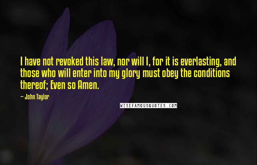 John Taylor Quotes: I have not revoked this law, nor will I, for it is everlasting, and those who will enter into my glory must obey the conditions thereof; Even so Amen.