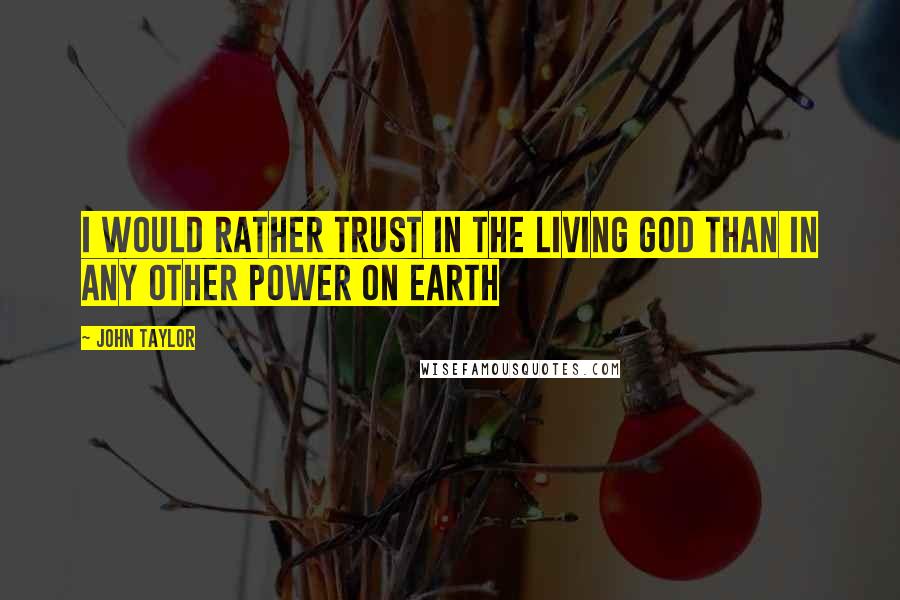John Taylor Quotes: I would rather trust in the living God than in any other power on earth