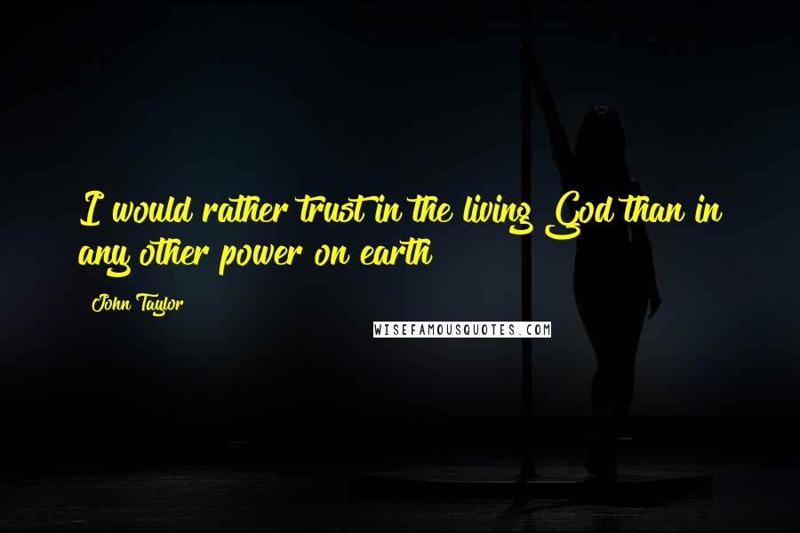 John Taylor Quotes: I would rather trust in the living God than in any other power on earth
