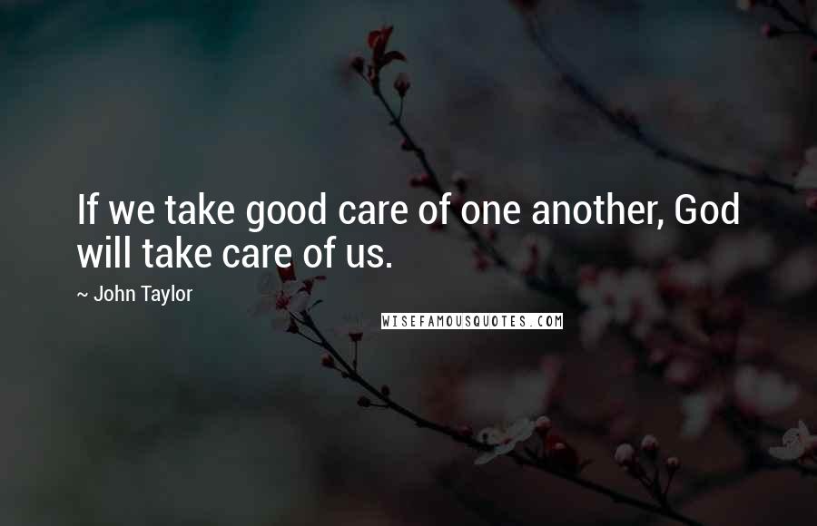 John Taylor Quotes: If we take good care of one another, God will take care of us.