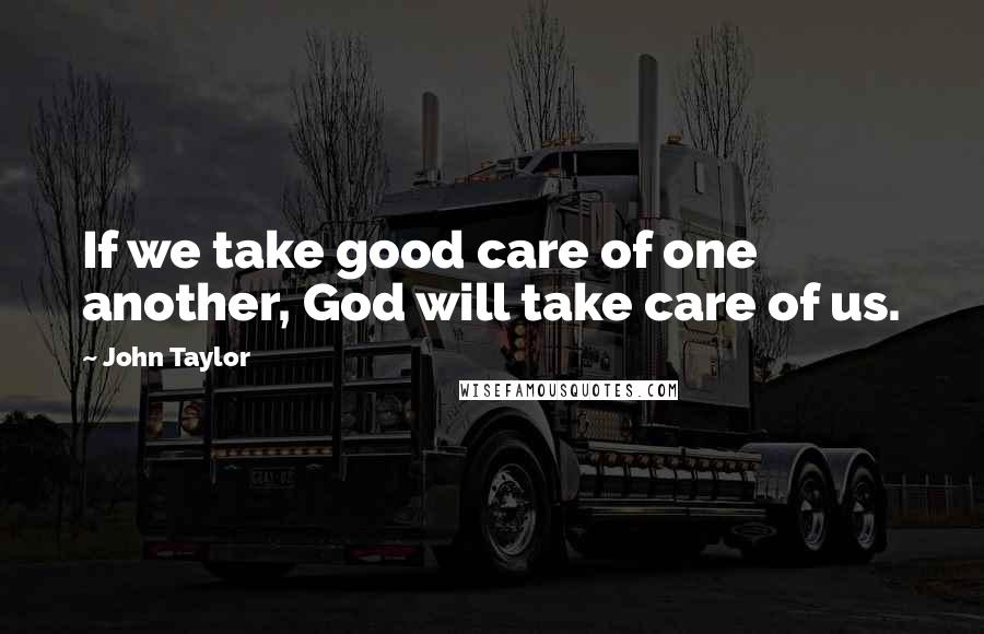 John Taylor Quotes: If we take good care of one another, God will take care of us.