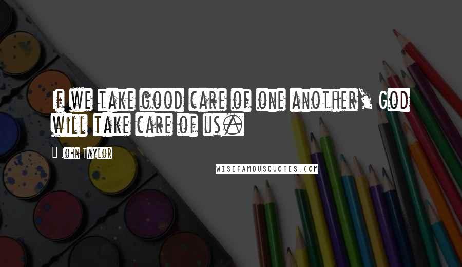 John Taylor Quotes: If we take good care of one another, God will take care of us.