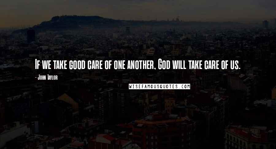 John Taylor Quotes: If we take good care of one another, God will take care of us.