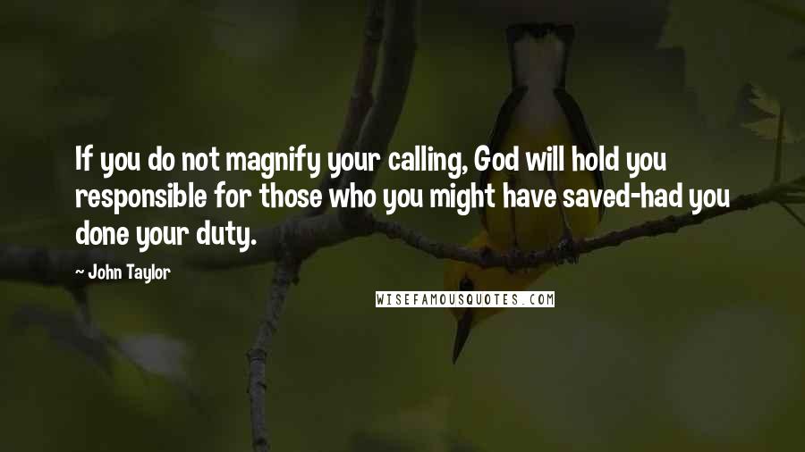 John Taylor Quotes: If you do not magnify your calling, God will hold you responsible for those who you might have saved-had you done your duty.