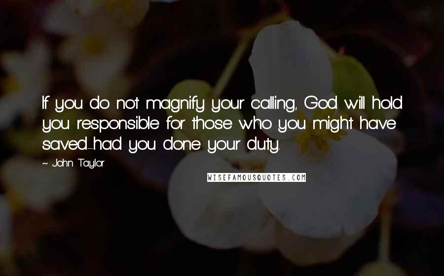 John Taylor Quotes: If you do not magnify your calling, God will hold you responsible for those who you might have saved-had you done your duty.