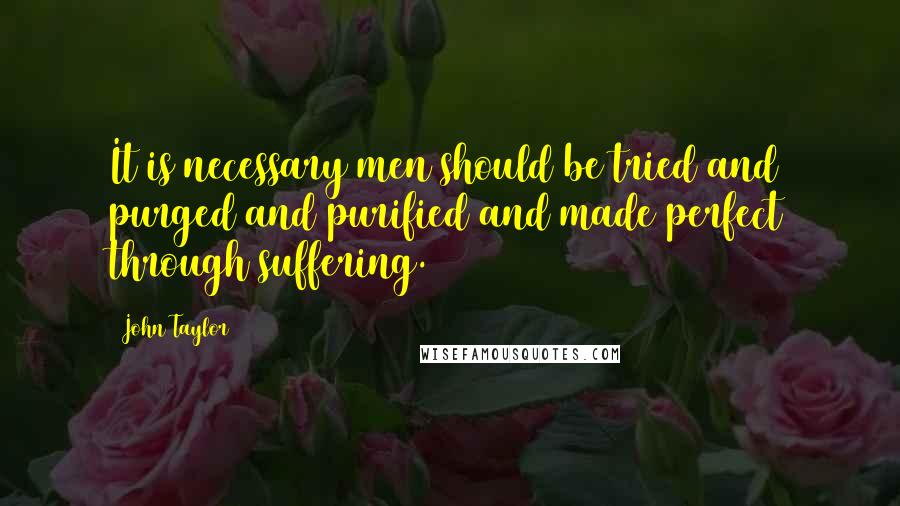 John Taylor Quotes: It is necessary men should be tried and purged and purified and made perfect through suffering.