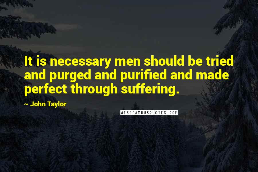 John Taylor Quotes: It is necessary men should be tried and purged and purified and made perfect through suffering.