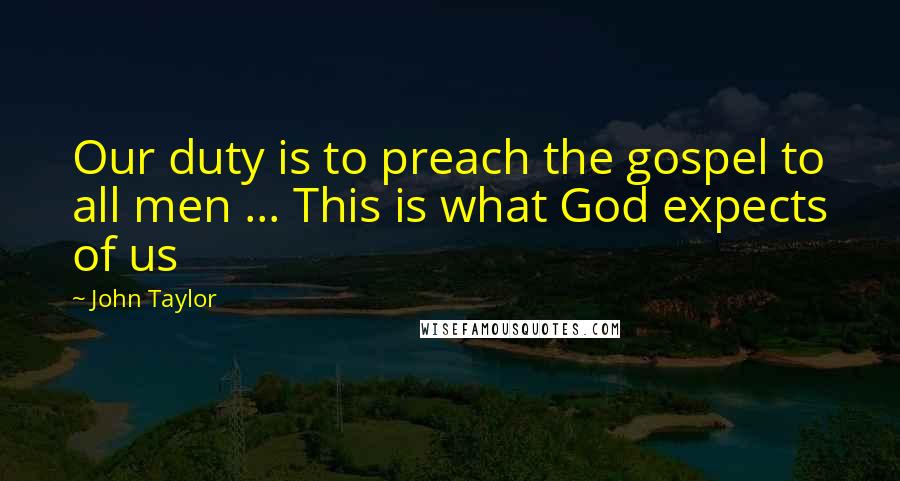 John Taylor Quotes: Our duty is to preach the gospel to all men ... This is what God expects of us