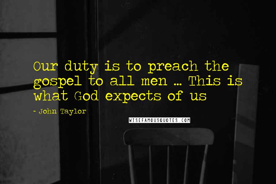 John Taylor Quotes: Our duty is to preach the gospel to all men ... This is what God expects of us