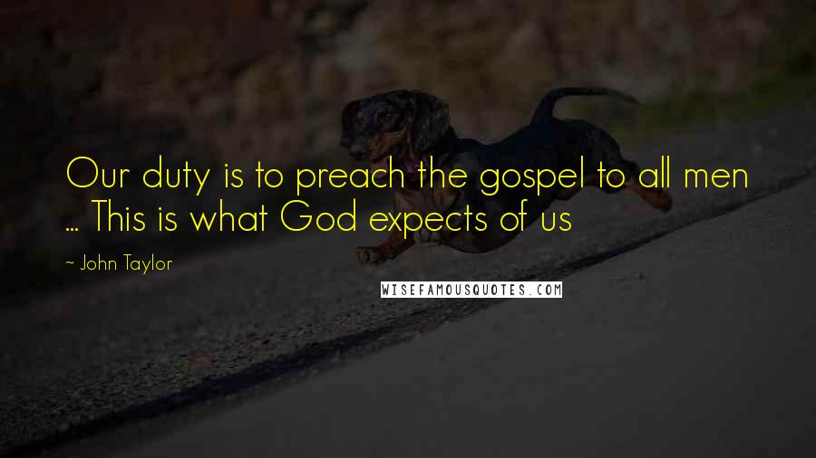 John Taylor Quotes: Our duty is to preach the gospel to all men ... This is what God expects of us