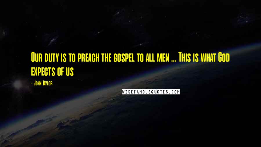 John Taylor Quotes: Our duty is to preach the gospel to all men ... This is what God expects of us